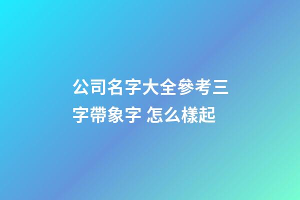 公司名字大全參考三字帶象字 怎么樣起-第1張-公司起名-玄機派